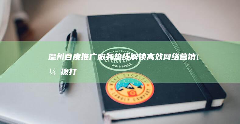 温州百度推广服务热线：解锁高效网络营销，拨打获取专业咨询