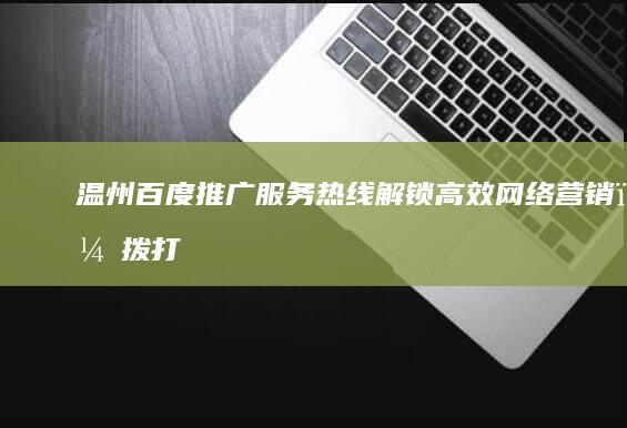 温州百度推广服务热线：解锁高效网络营销，拨打获取专业咨询